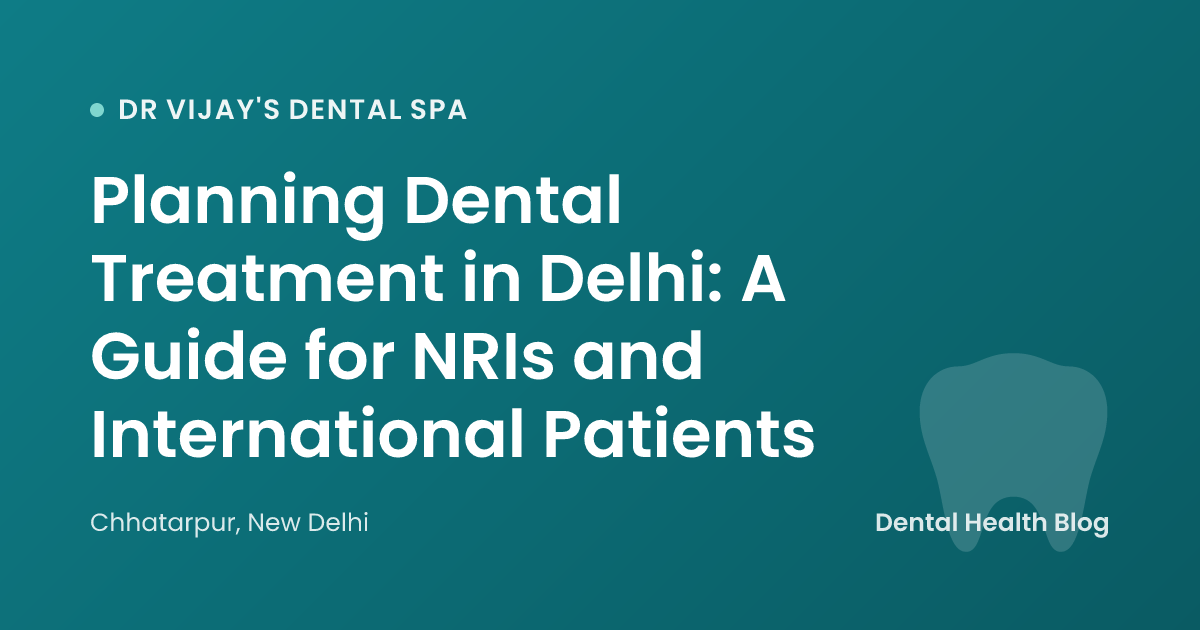 Planning Dental Treatment in Delhi: A Guide for NRIs and International Patients