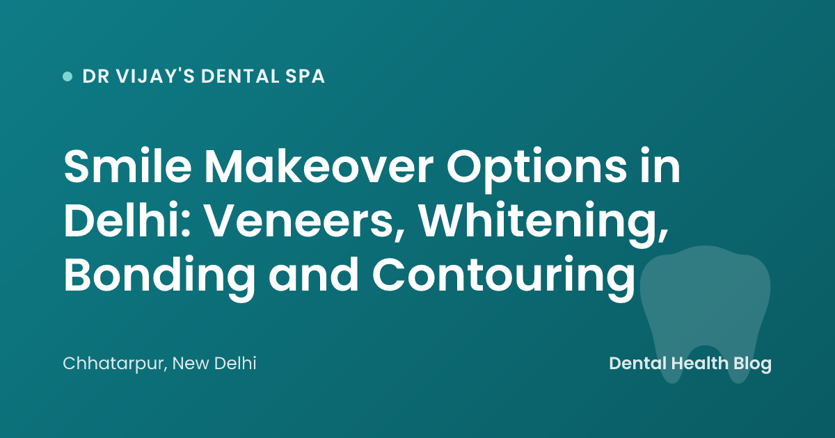 Smile Makeover Options in Delhi: Veneers, Whitening, Bonding and Contouring
